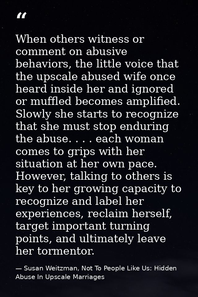 When others witness or comment on abusive behaviors, the little voice that the upscale abused wife once heard inside her — Susan Weitzman, Not To People Like Us: Hidden Abuse In Upscale Marriages
