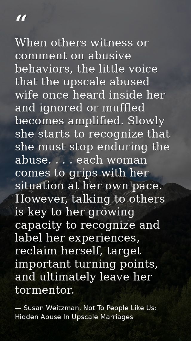 When others witness or comment on abusive behaviors, the little voice that the upscale abused wife once heard inside her — Susan Weitzman, Not To People Like Us: Hidden Abuse In Upscale Marriages