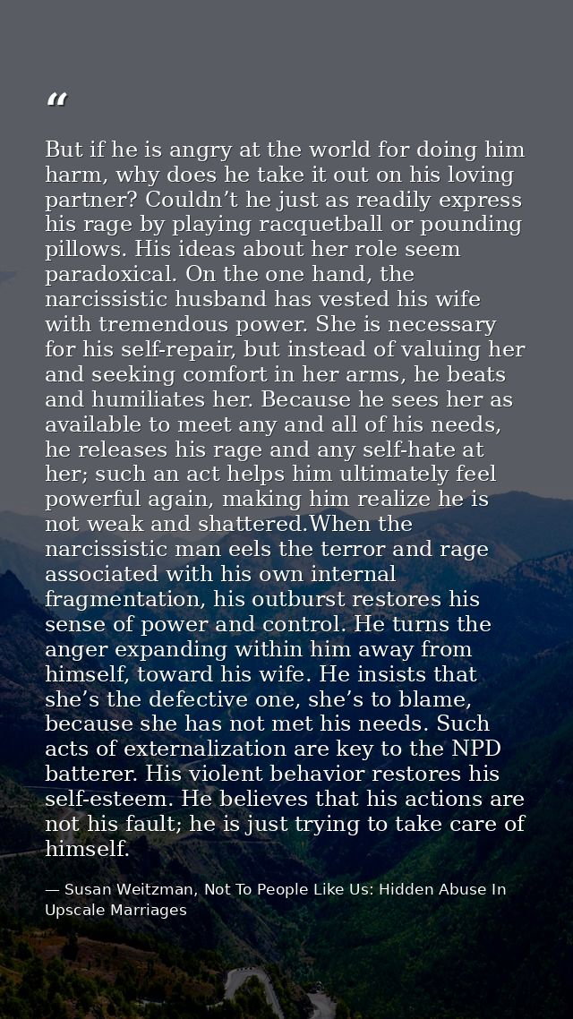 But if he is angry at the world for doing him harm, why does he take it out on his loving partner? Couldn’t he just as r — Susan Weitzman, Not To People Like Us: Hidden Abuse In Upscale Marriages