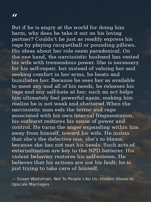 But if he is angry at the world for doing him harm, why does he take it out on his loving partner? Couldn’t he just as r — Susan Weitzman, Not To People Like Us: Hidden Abuse In Upscale Marriages