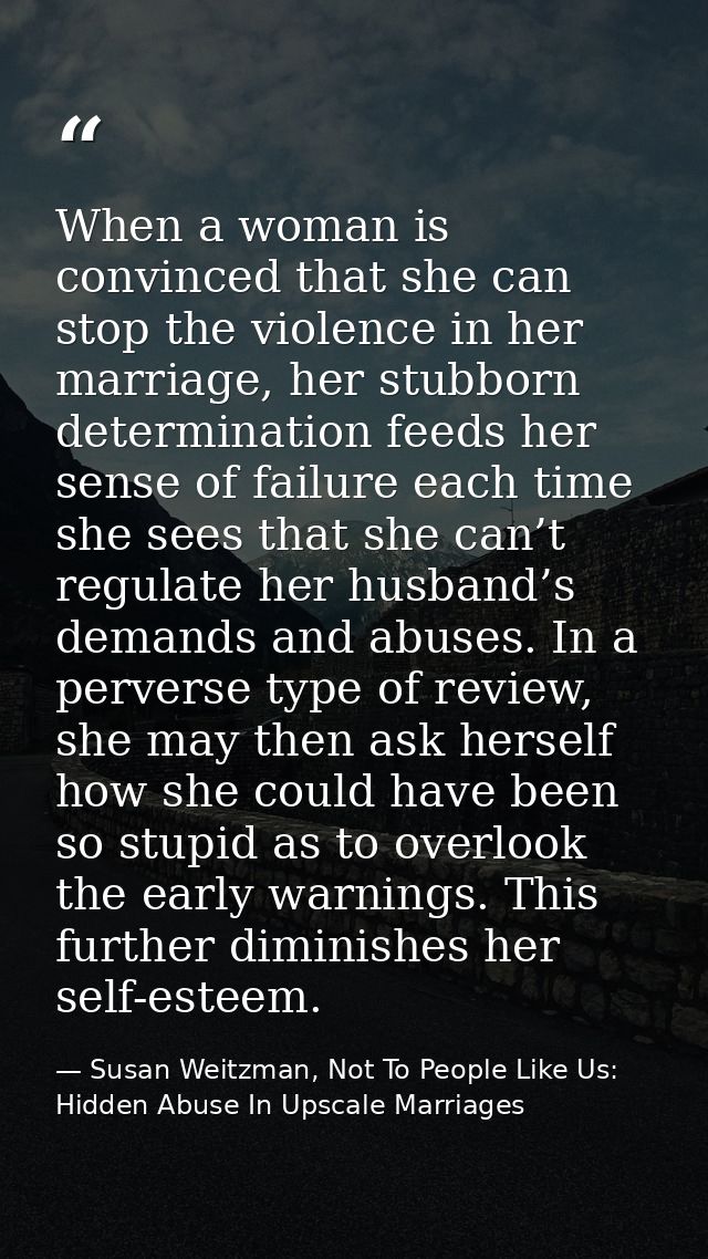 When a woman is convinced that she can stop the violence in her marriage, her stubborn determination feeds her sense of  — Susan Weitzman, Not To People Like Us: Hidden Abuse In Upscale Marriages