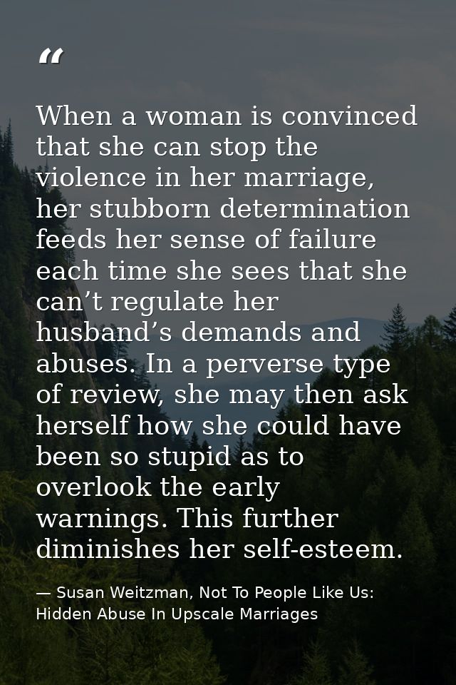 When a woman is convinced that she can stop the violence in her marriage, her stubborn determination feeds her sense of  — Susan Weitzman, Not To People Like Us: Hidden Abuse In Upscale Marriages