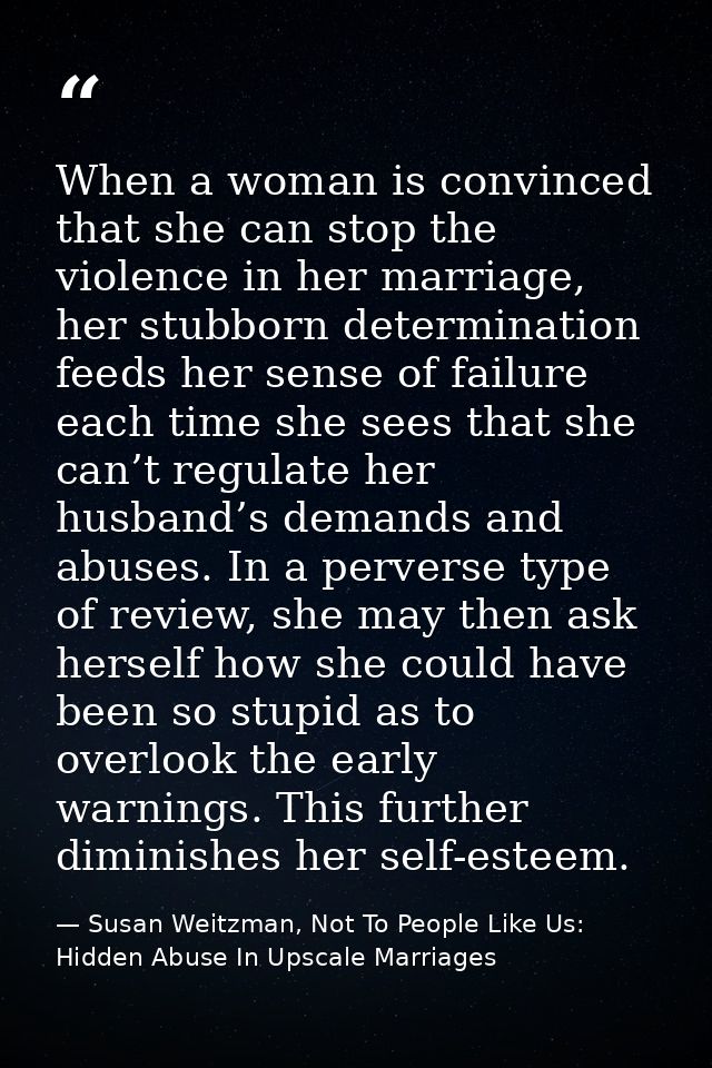When a woman is convinced that she can stop the violence in her marriage, her stubborn determination feeds her sense of  — Susan Weitzman, Not To People Like Us: Hidden Abuse In Upscale Marriages