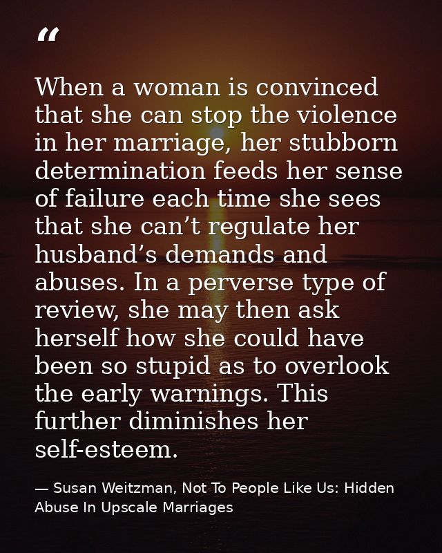 When a woman is convinced that she can stop the violence in her marriage, her stubborn determination feeds her sense of  — Susan Weitzman, Not To People Like Us: Hidden Abuse In Upscale Marriages