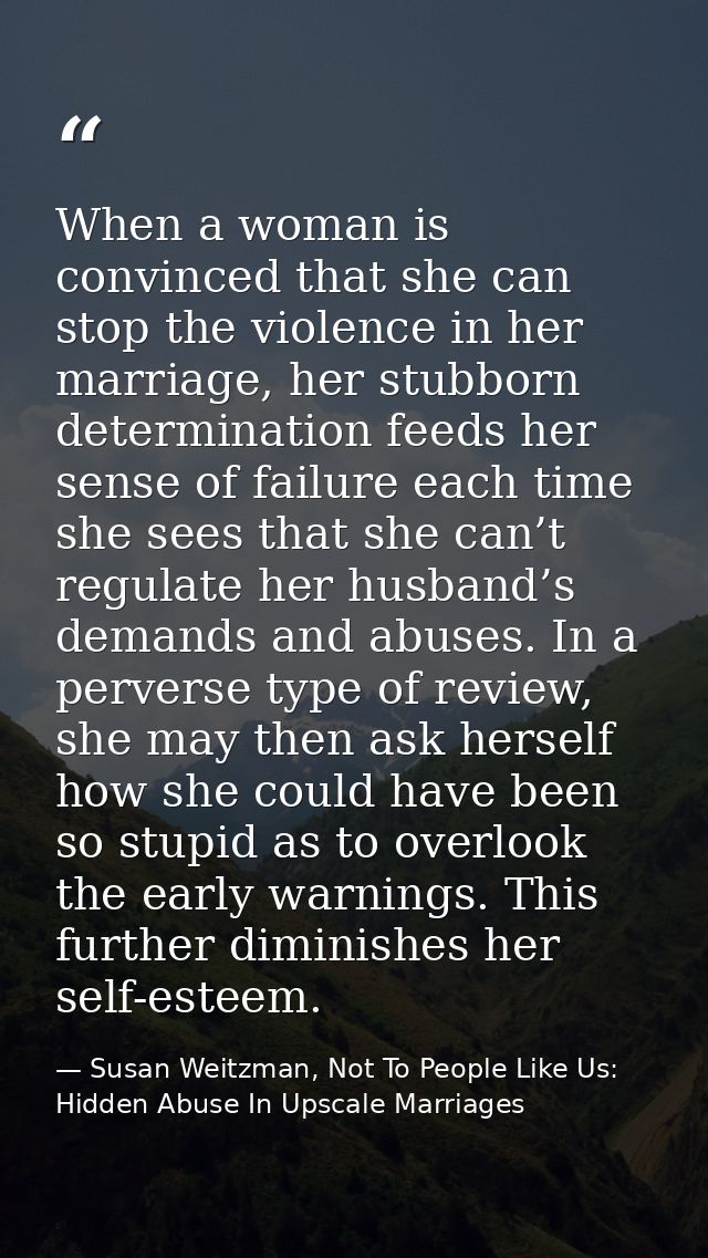 When a woman is convinced that she can stop the violence in her marriage, her stubborn determination feeds her sense of  — Susan Weitzman, Not To People Like Us: Hidden Abuse In Upscale Marriages