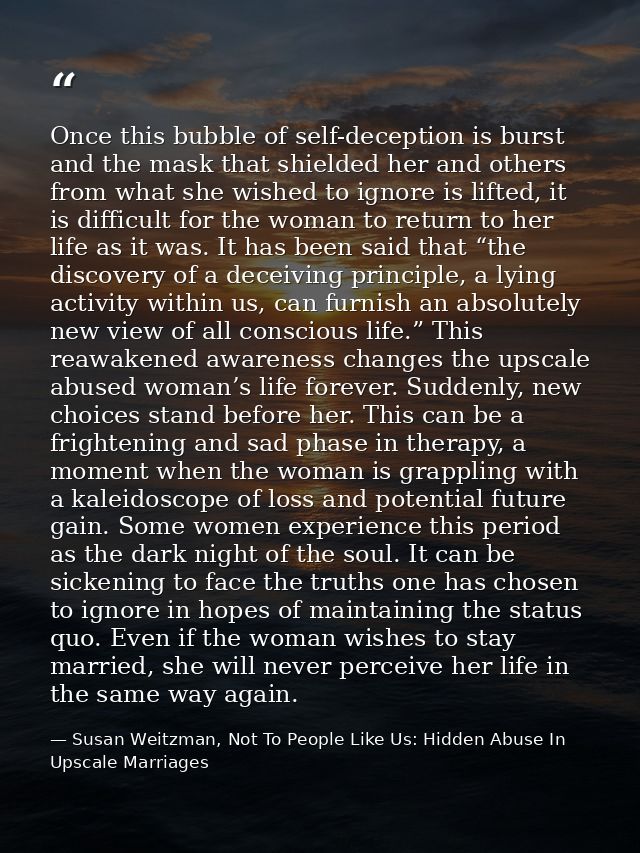 Once this bubble of self-deception is burst and the mask that shielded her and others from what she wished to ignore is  — Susan Weitzman, Not To People Like Us: Hidden Abuse In Upscale Marriages