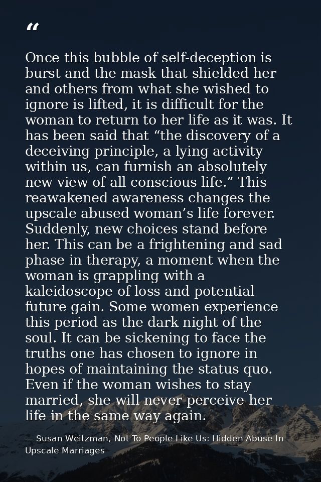 Once this bubble of self-deception is burst and the mask that shielded her and others from what she wished to ignore is  — Susan Weitzman, Not To People Like Us: Hidden Abuse In Upscale Marriages