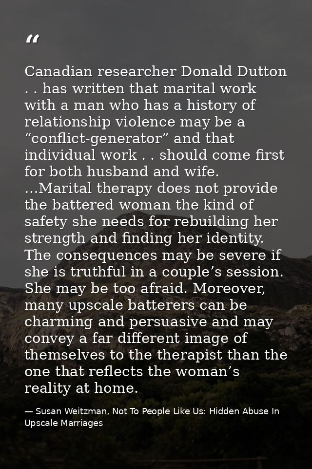 Canadian researcher Donald Dutton . . has written that marital work with a man who has a history of relationship violenc — Susan Weitzman, Not To People Like Us: Hidden Abuse In Upscale Marriages