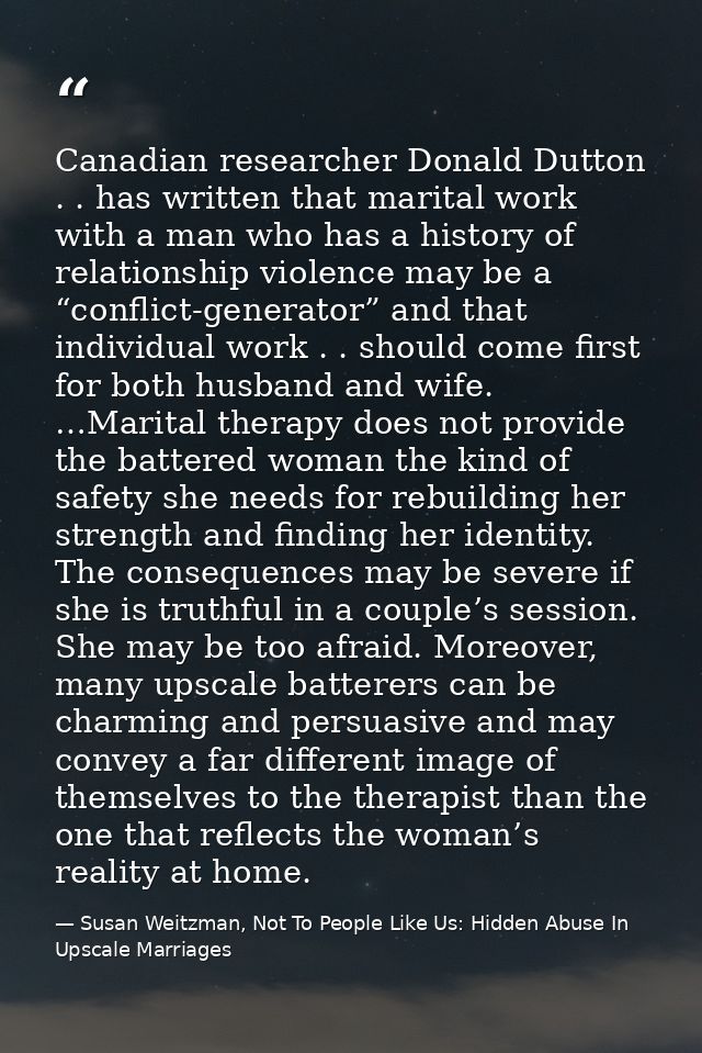 Canadian researcher Donald Dutton . . has written that marital work with a man who has a history of relationship violenc — Susan Weitzman, Not To People Like Us: Hidden Abuse In Upscale Marriages