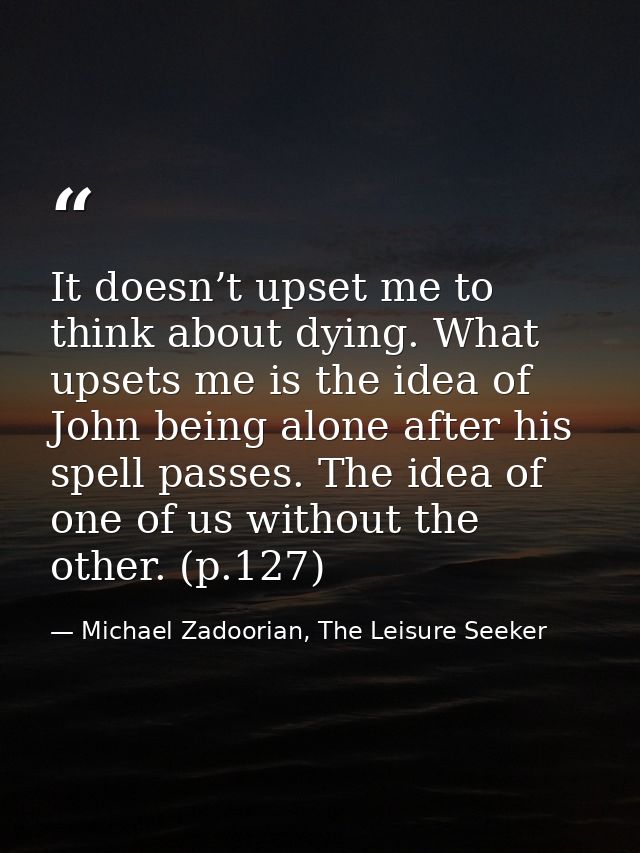 It doesn’t upset me to think about dying. What upsets me is the idea of John being alone after his spell passes. The ide — Michael Zadoorian, The Leisure Seeker
