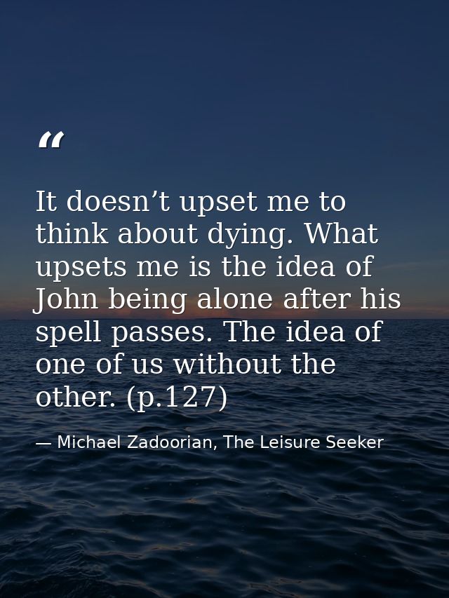 It doesn’t upset me to think about dying. What upsets me is the idea of John being alone after his spell passes. The ide — Michael Zadoorian, The Leisure Seeker