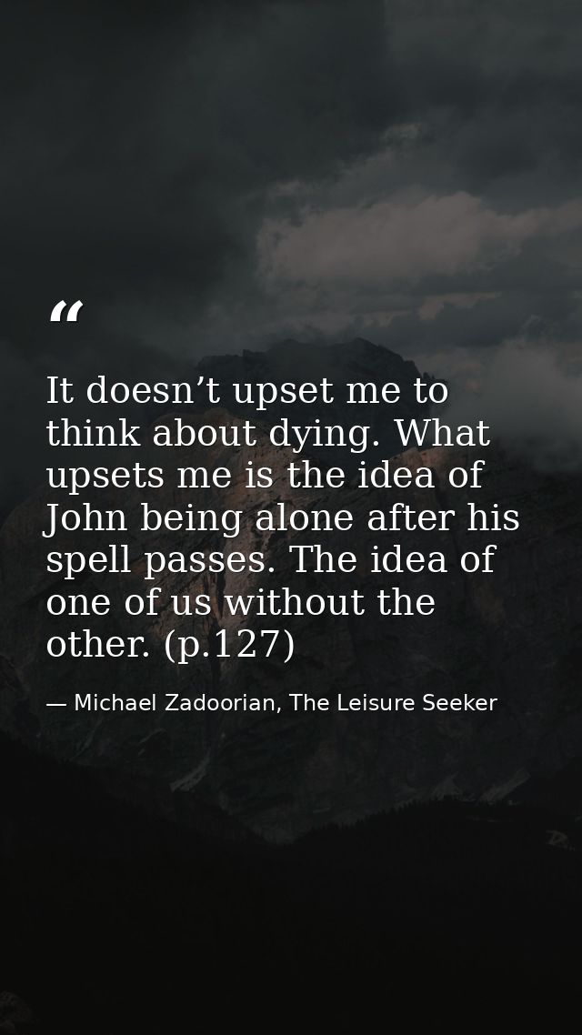 It doesn’t upset me to think about dying. What upsets me is the idea of John being alone after his spell passes. The ide — Michael Zadoorian, The Leisure Seeker