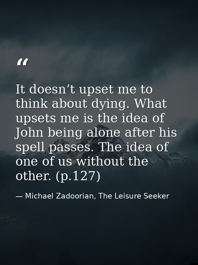 It doesn’t upset me to think about dying. What upsets me is the idea of John being alone after his spell passes. The ide — Michael Zadoorian, The Leisure Seeker
