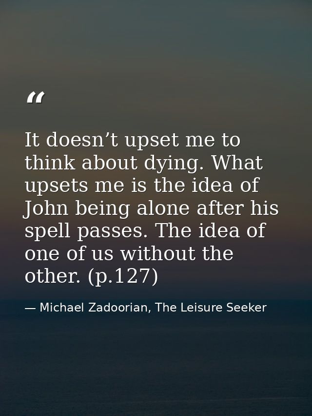 It doesn’t upset me to think about dying. What upsets me is the idea of John being alone after his spell passes. The ide — Michael Zadoorian, The Leisure Seeker