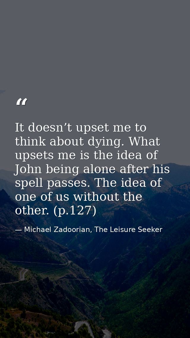 It doesn’t upset me to think about dying. What upsets me is the idea of John being alone after his spell passes. The ide — Michael Zadoorian, The Leisure Seeker