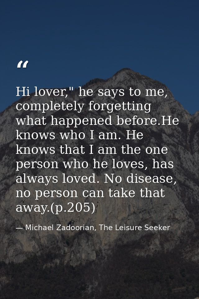Hi lover," he says to me, completely forgetting what happened before.He knows who I am. He knows that I am the one perso — Michael Zadoorian, The Leisure Seeker