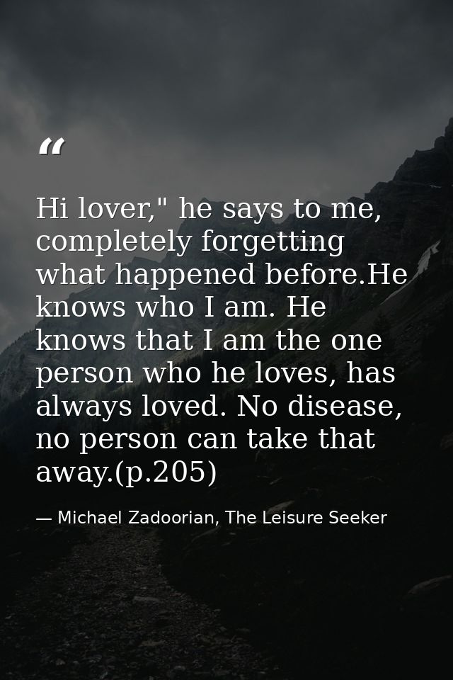 Hi lover," he says to me, completely forgetting what happened before.He knows who I am. He knows that I am the one perso — Michael Zadoorian, The Leisure Seeker