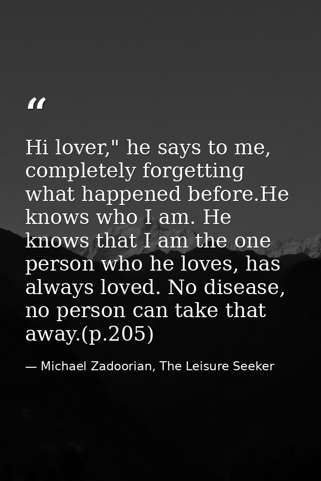 Hi lover," he says to me, completely forgetting what happened before.He knows who I am. He knows that I am the one perso — Michael Zadoorian, The Leisure Seeker
