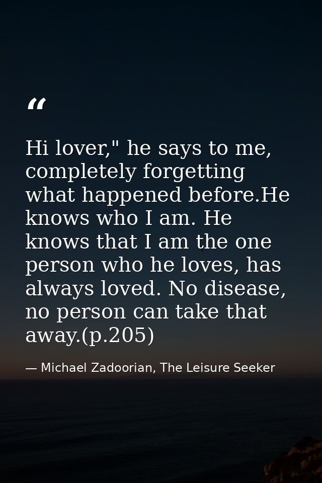 Hi lover," he says to me, completely forgetting what happened before.He knows who I am. He knows that I am the one perso — Michael Zadoorian, The Leisure Seeker