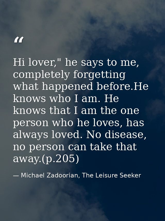 Hi lover," he says to me, completely forgetting what happened before.He knows who I am. He knows that I am the one perso — Michael Zadoorian, The Leisure Seeker