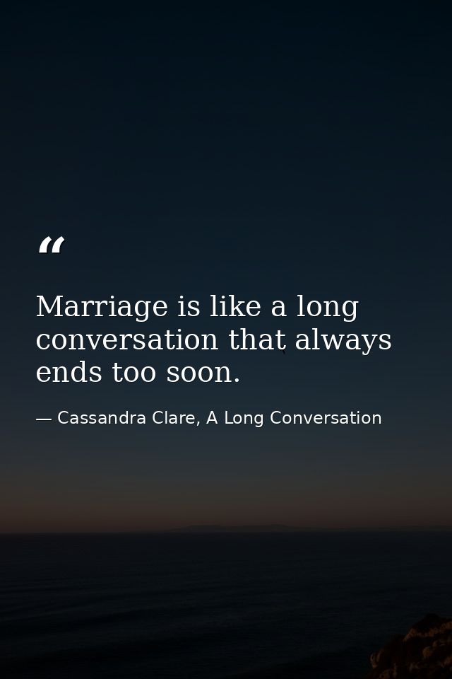 Marriage is like a long conversation that always ends too soon. — Cassandra Clare, A Long Conversation