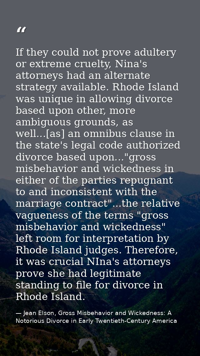 If they could not prove adultery or extreme cruelty, Nina's attorneys had an alternate strategy available. Rhode Island  — Jean Elson, Gross Misbehavior and Wickedness: A Notorious Divorce in Early Twentieth-Century America