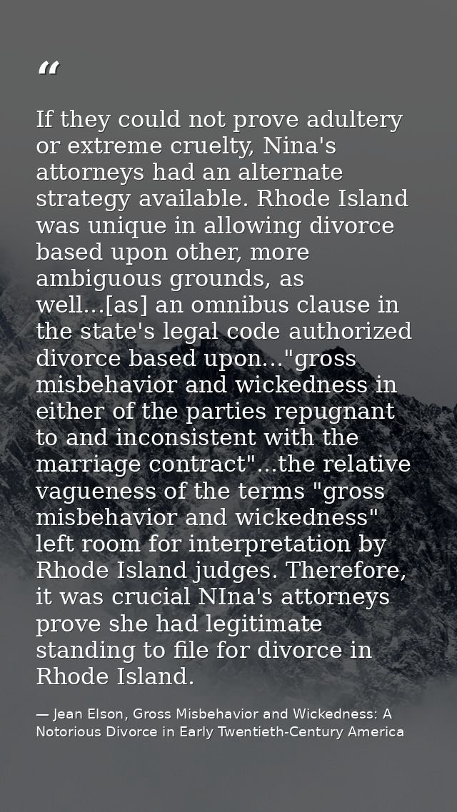 If they could not prove adultery or extreme cruelty, Nina's attorneys had an alternate strategy available. Rhode Island  — Jean Elson, Gross Misbehavior and Wickedness: A Notorious Divorce in Early Twentieth-Century America