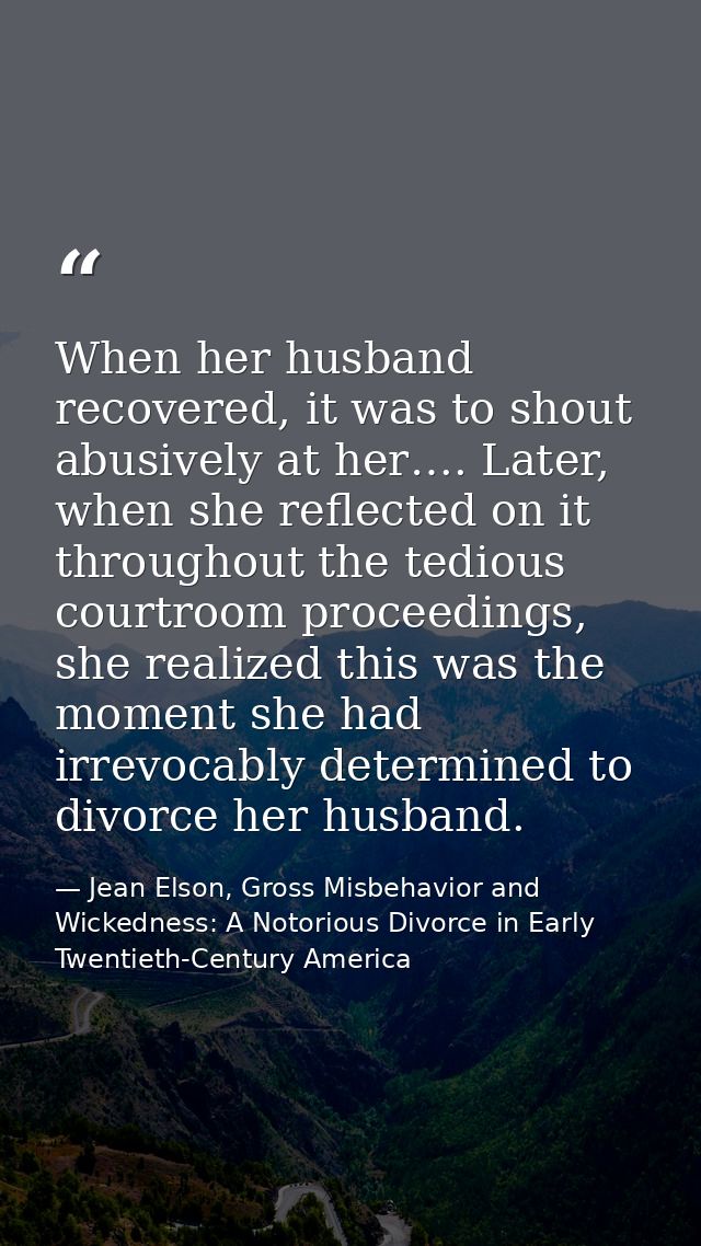 When her husband recovered, it was to shout abusively at her…. Later, when she reflected on it throughout the tedious co — Jean Elson, Gross Misbehavior and Wickedness: A Notorious Divorce in Early Twentieth-Century America