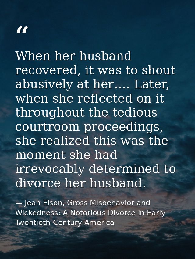 When her husband recovered, it was to shout abusively at her…. Later, when she reflected on it throughout the tedious co — Jean Elson, Gross Misbehavior and Wickedness: A Notorious Divorce in Early Twentieth-Century America