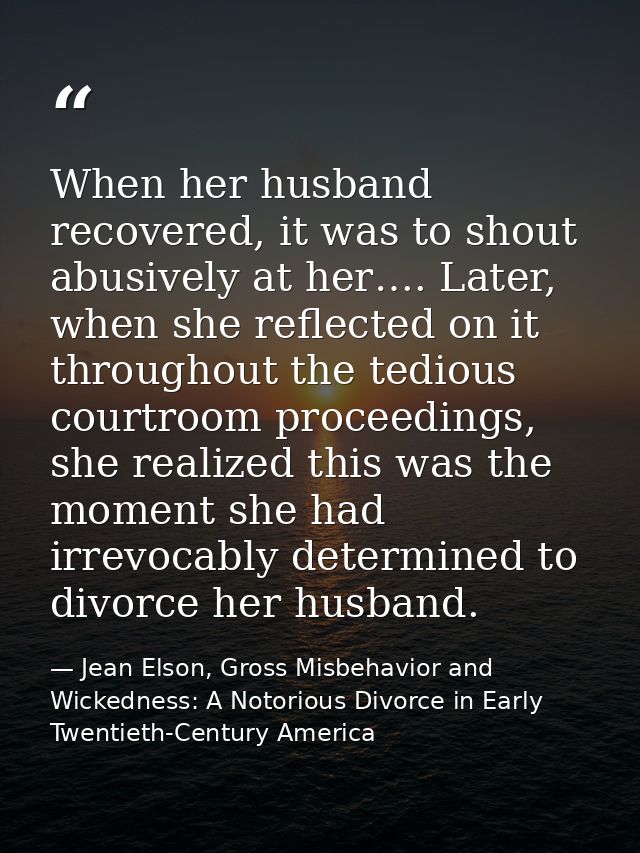 When her husband recovered, it was to shout abusively at her…. Later, when she reflected on it throughout the tedious co — Jean Elson, Gross Misbehavior and Wickedness: A Notorious Divorce in Early Twentieth-Century America