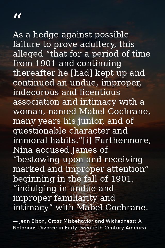 As a hedge against possible failure to prove adultery, this alleged “that for a period of time from 1901 and continuing  — Jean Elson, Gross Misbehavior and Wickedness: A Notorious Divorce in Early Twentieth-Century America