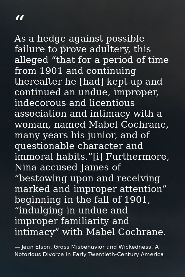As a hedge against possible failure to prove adultery, this alleged “that for a period of time from 1901 and continuing  — Jean Elson, Gross Misbehavior and Wickedness: A Notorious Divorce in Early Twentieth-Century America
