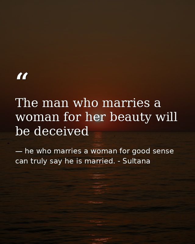 The man who marries a woman for her beauty will be deceived — he who marries a woman for good sense can truly say he is married. - Sultana