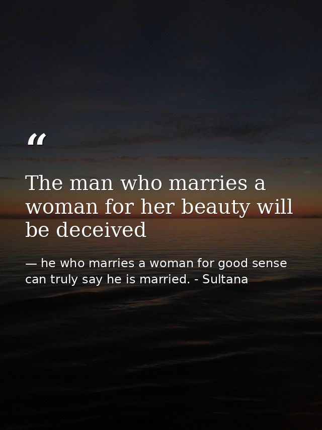 The man who marries a woman for her beauty will be deceived — he who marries a woman for good sense can truly say he is married. - Sultana