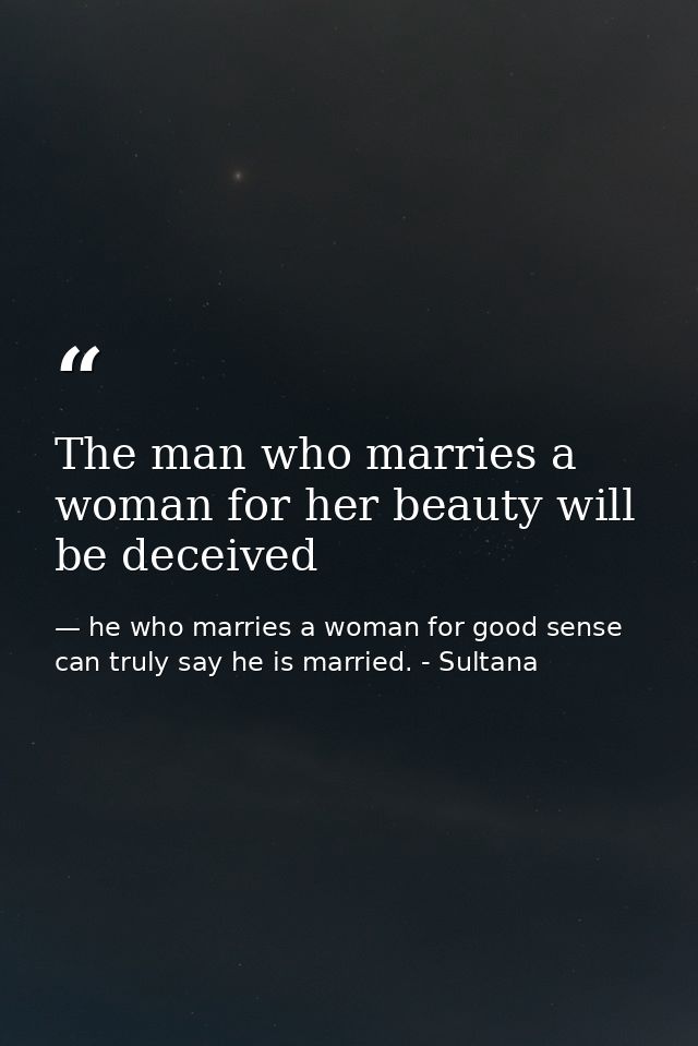 The man who marries a woman for her beauty will be deceived — he who marries a woman for good sense can truly say he is married. - Sultana