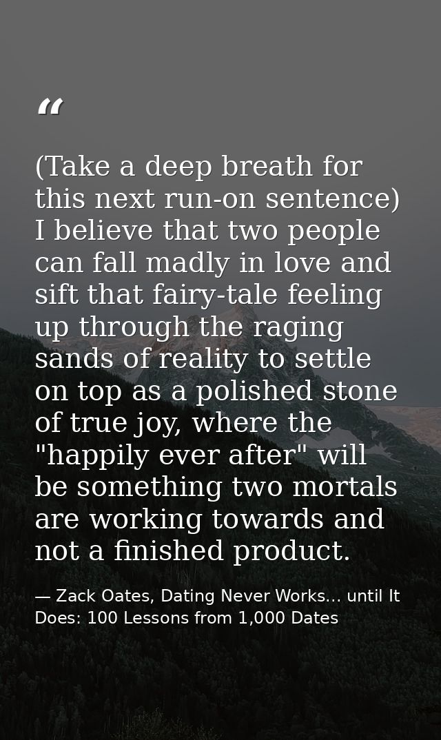 (Take a deep breath for this next run-on sentence) I believe that two people can fall madly in love and sift that fairy- — Zack Oates, Dating Never Works... until It Does: 100 Lessons from 1,000 Dates