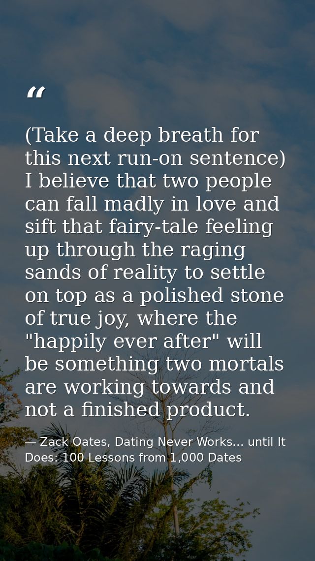 (Take a deep breath for this next run-on sentence) I believe that two people can fall madly in love and sift that fairy- — Zack Oates, Dating Never Works... until It Does: 100 Lessons from 1,000 Dates