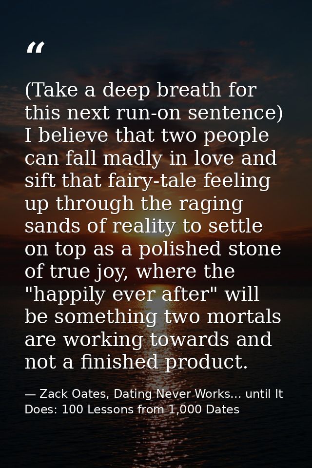 (Take a deep breath for this next run-on sentence) I believe that two people can fall madly in love and sift that fairy- — Zack Oates, Dating Never Works... until It Does: 100 Lessons from 1,000 Dates