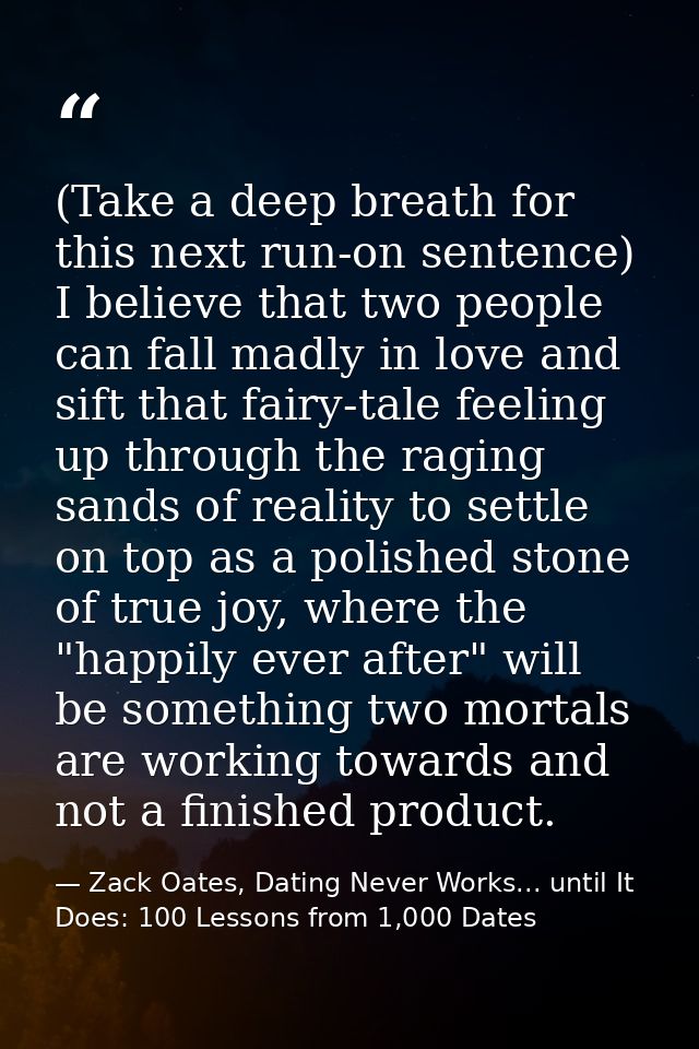 (Take a deep breath for this next run-on sentence) I believe that two people can fall madly in love and sift that fairy- — Zack Oates, Dating Never Works... until It Does: 100 Lessons from 1,000 Dates