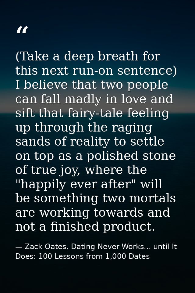 (Take a deep breath for this next run-on sentence) I believe that two people can fall madly in love and sift that fairy- — Zack Oates, Dating Never Works... until It Does: 100 Lessons from 1,000 Dates
