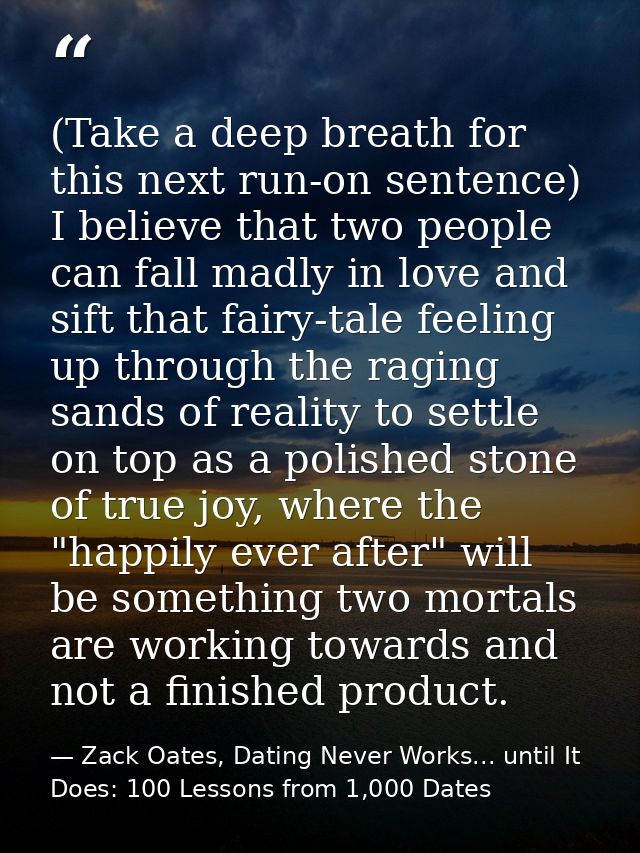 (Take a deep breath for this next run-on sentence) I believe that two people can fall madly in love and sift that fairy- — Zack Oates, Dating Never Works... until It Does: 100 Lessons from 1,000 Dates