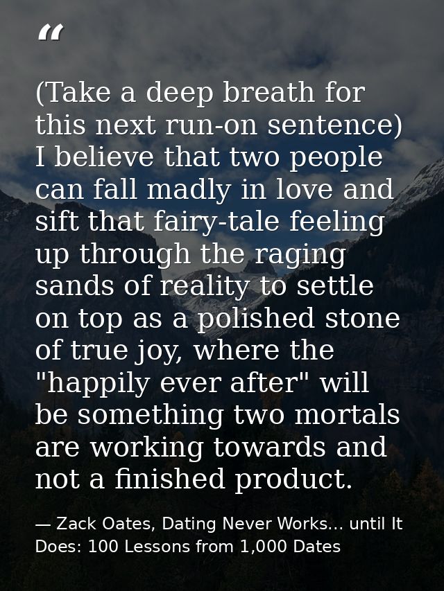 (Take a deep breath for this next run-on sentence) I believe that two people can fall madly in love and sift that fairy- — Zack Oates, Dating Never Works... until It Does: 100 Lessons from 1,000 Dates