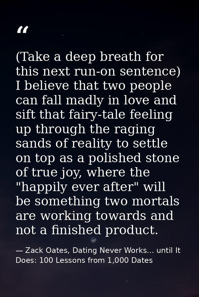 (Take a deep breath for this next run-on sentence) I believe that two people can fall madly in love and sift that fairy- — Zack Oates, Dating Never Works... until It Does: 100 Lessons from 1,000 Dates
