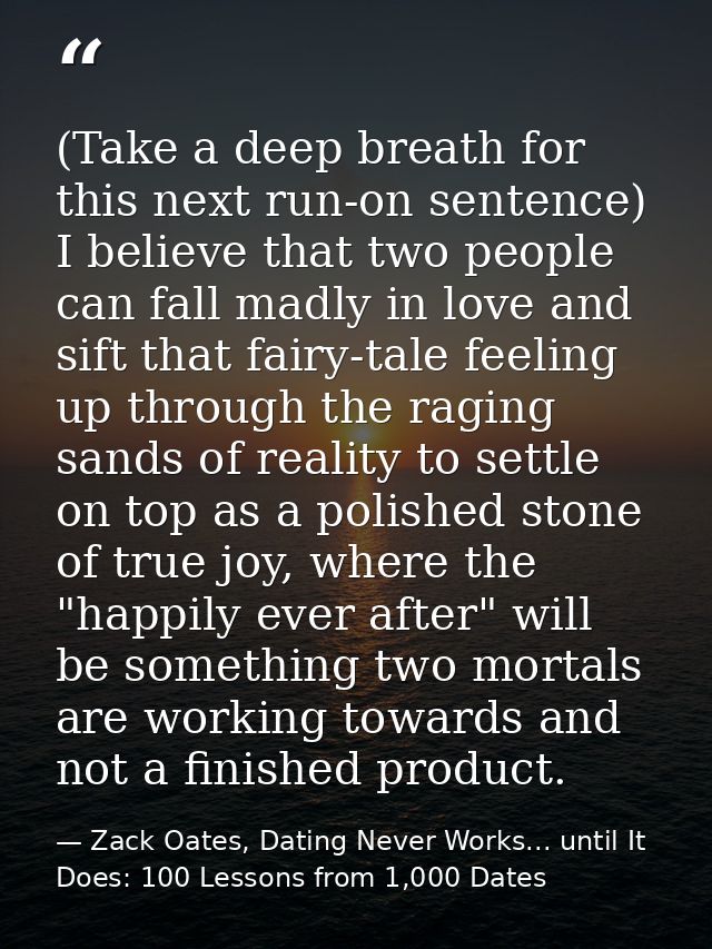 (Take a deep breath for this next run-on sentence) I believe that two people can fall madly in love and sift that fairy- — Zack Oates, Dating Never Works... until It Does: 100 Lessons from 1,000 Dates