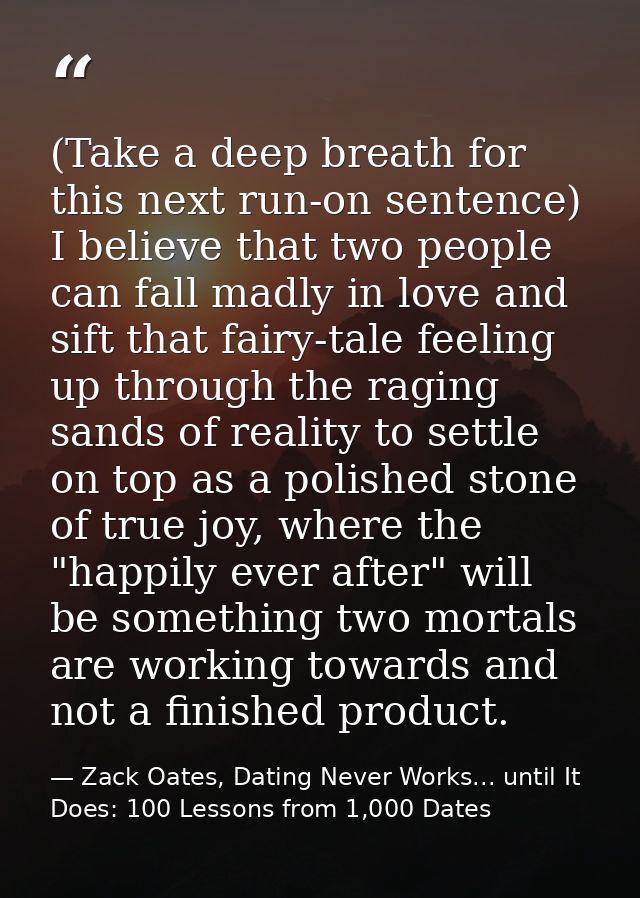 (Take a deep breath for this next run-on sentence) I believe that two people can fall madly in love and sift that fairy- — Zack Oates, Dating Never Works... until It Does: 100 Lessons from 1,000 Dates