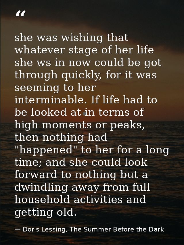 she was wishing that whatever stage of her life she ws in now could be got through quickly, for it was seeming to her in — Doris Lessing, The Summer Before the Dark