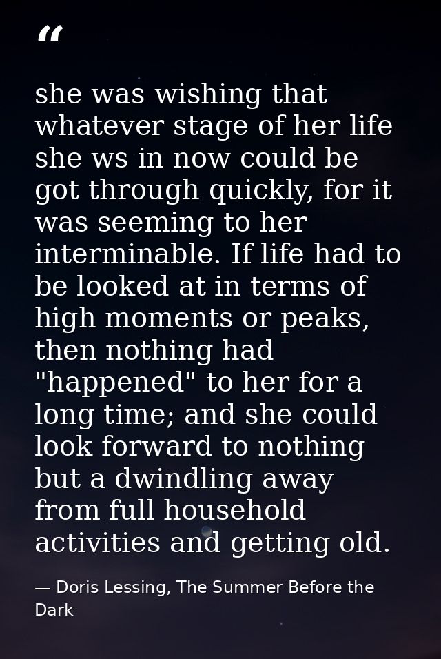 she was wishing that whatever stage of her life she ws in now could be got through quickly, for it was seeming to her in — Doris Lessing, The Summer Before the Dark