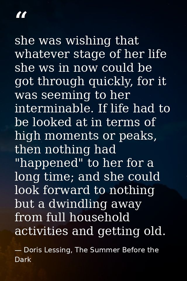 she was wishing that whatever stage of her life she ws in now could be got through quickly, for it was seeming to her in — Doris Lessing, The Summer Before the Dark