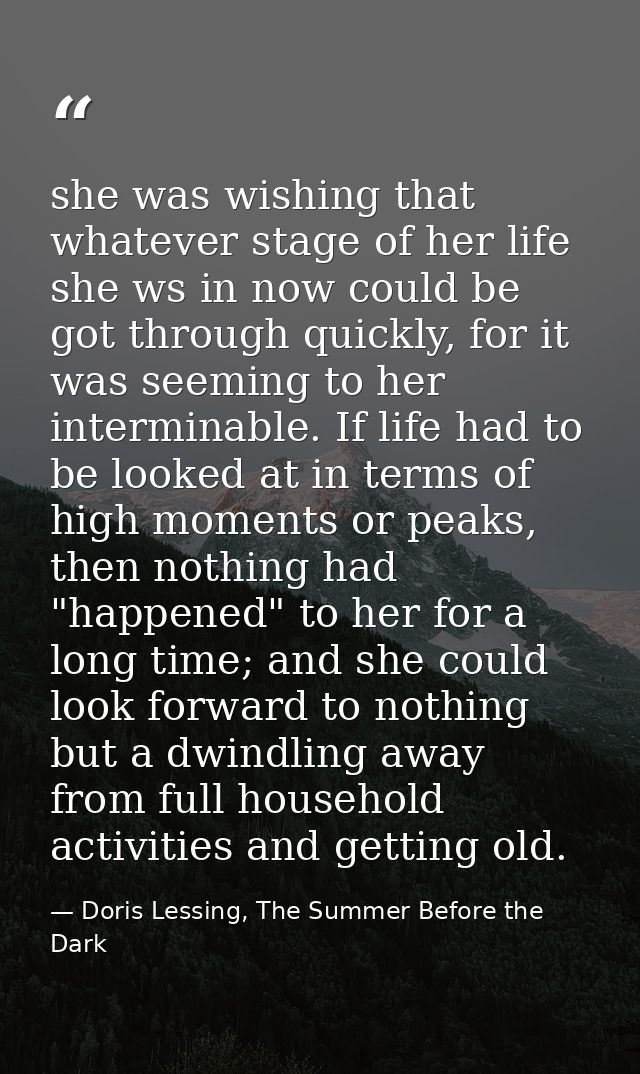 she was wishing that whatever stage of her life she ws in now could be got through quickly, for it was seeming to her in — Doris Lessing, The Summer Before the Dark