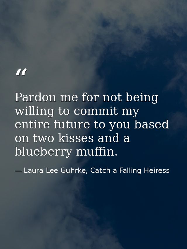Pardon me for not being willing to commit my entire future to you based on two kisses and a blueberry muffin. — Laura Lee Guhrke, Catch a Falling Heiress
